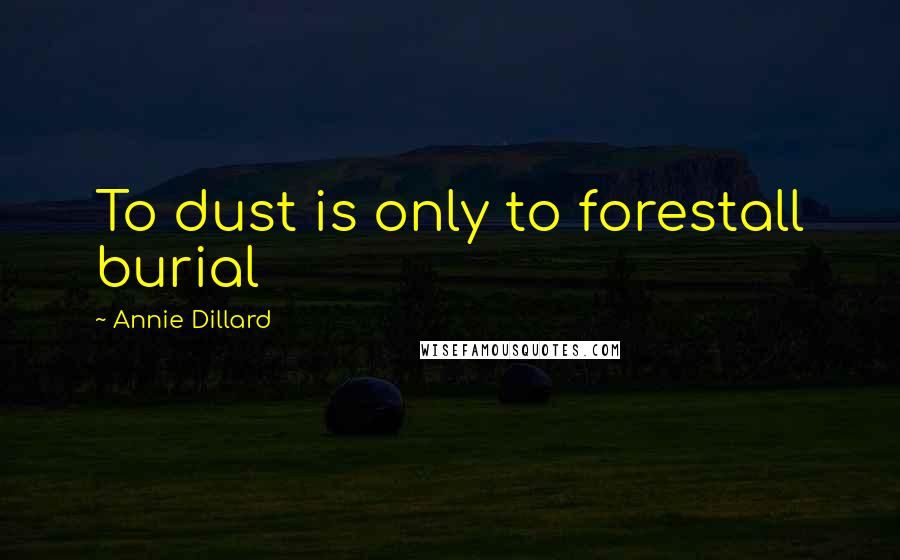 Annie Dillard Quotes: To dust is only to forestall burial