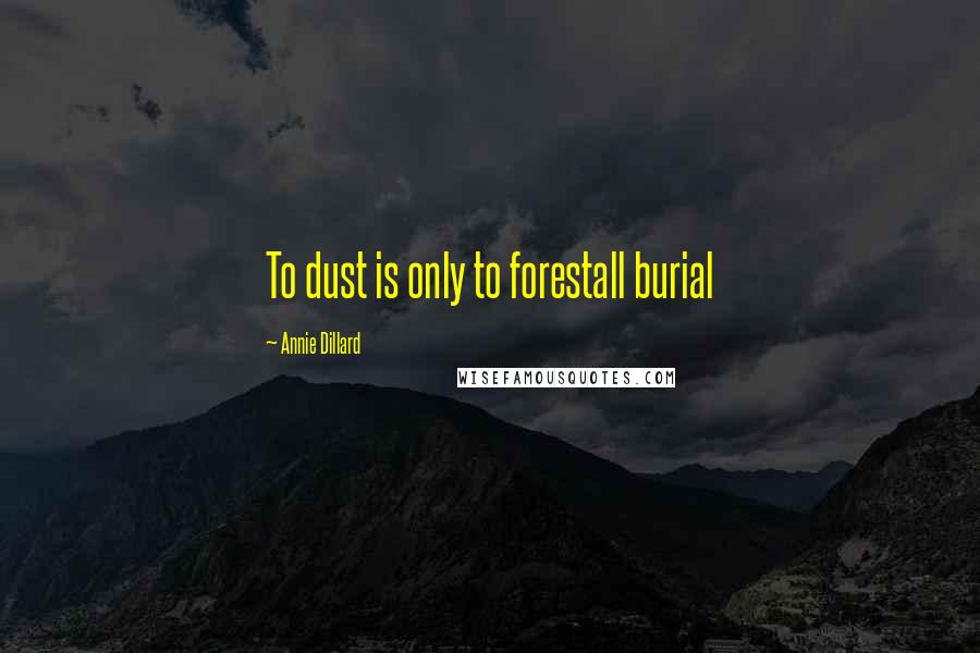 Annie Dillard Quotes: To dust is only to forestall burial