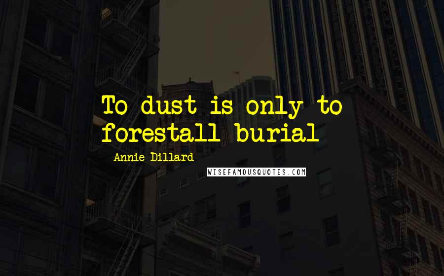Annie Dillard Quotes: To dust is only to forestall burial