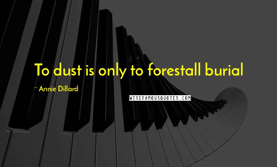 Annie Dillard Quotes: To dust is only to forestall burial