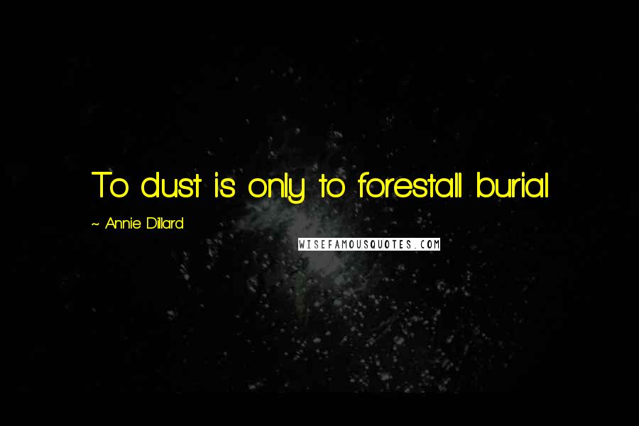 Annie Dillard Quotes: To dust is only to forestall burial
