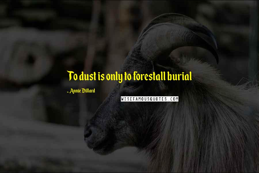 Annie Dillard Quotes: To dust is only to forestall burial
