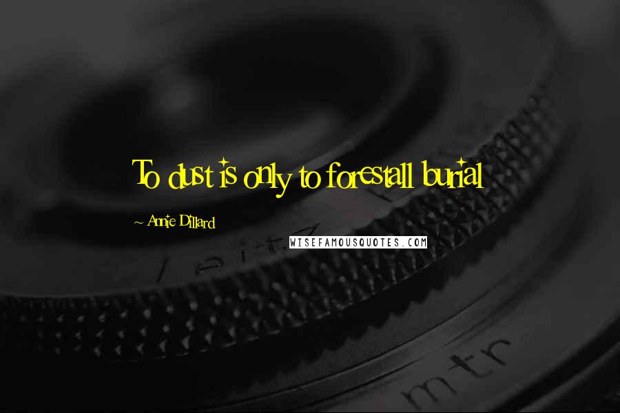 Annie Dillard Quotes: To dust is only to forestall burial