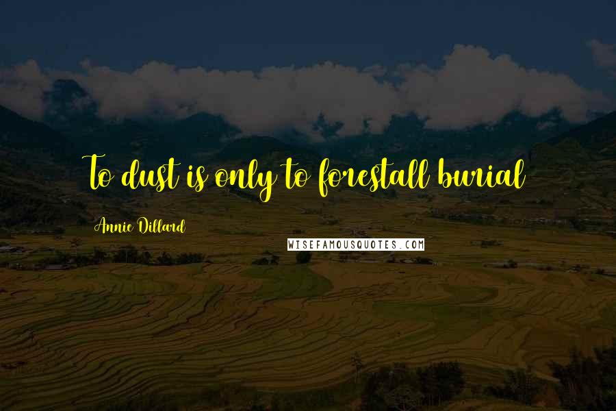 Annie Dillard Quotes: To dust is only to forestall burial
