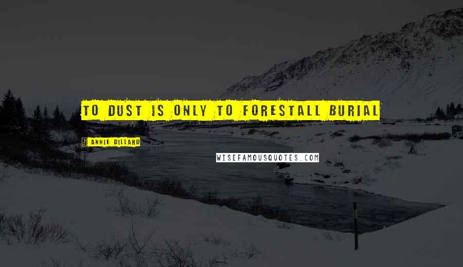 Annie Dillard Quotes: To dust is only to forestall burial