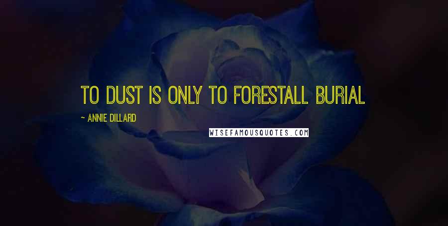 Annie Dillard Quotes: To dust is only to forestall burial