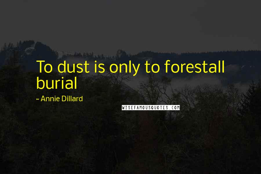 Annie Dillard Quotes: To dust is only to forestall burial