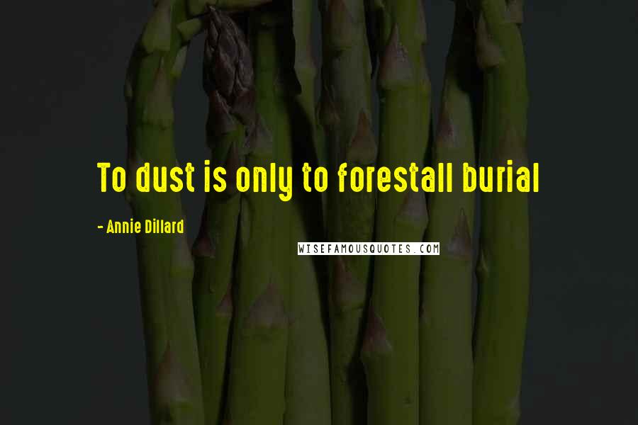Annie Dillard Quotes: To dust is only to forestall burial