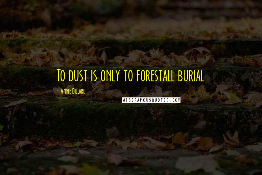 Annie Dillard Quotes: To dust is only to forestall burial