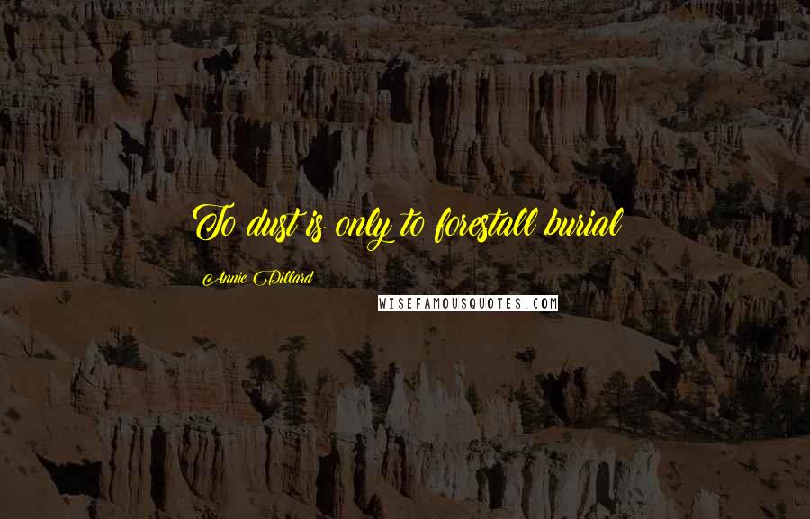Annie Dillard Quotes: To dust is only to forestall burial