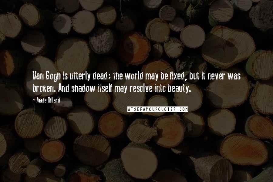 Annie Dillard Quotes: Van Gogh is utterly dead; the world may be fixed, but it never was broken. And shadow itself may resolve into beauty.