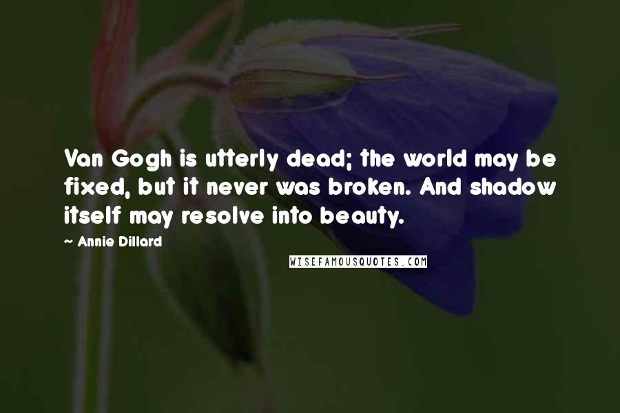 Annie Dillard Quotes: Van Gogh is utterly dead; the world may be fixed, but it never was broken. And shadow itself may resolve into beauty.