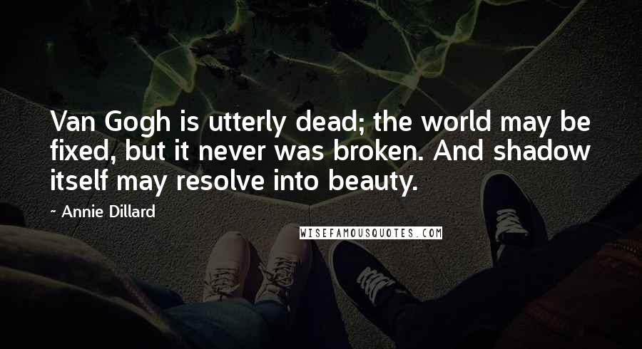 Annie Dillard Quotes: Van Gogh is utterly dead; the world may be fixed, but it never was broken. And shadow itself may resolve into beauty.