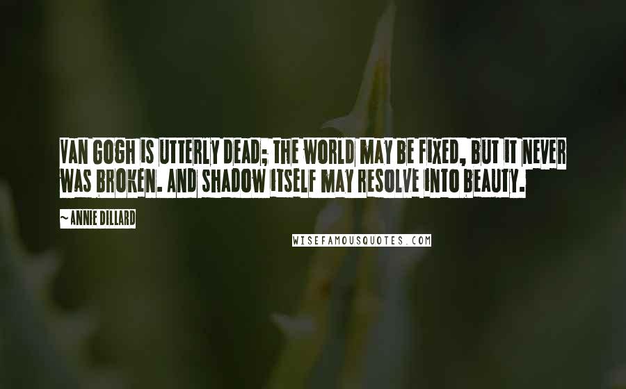 Annie Dillard Quotes: Van Gogh is utterly dead; the world may be fixed, but it never was broken. And shadow itself may resolve into beauty.