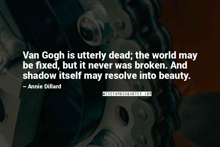 Annie Dillard Quotes: Van Gogh is utterly dead; the world may be fixed, but it never was broken. And shadow itself may resolve into beauty.