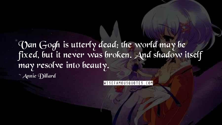 Annie Dillard Quotes: Van Gogh is utterly dead; the world may be fixed, but it never was broken. And shadow itself may resolve into beauty.