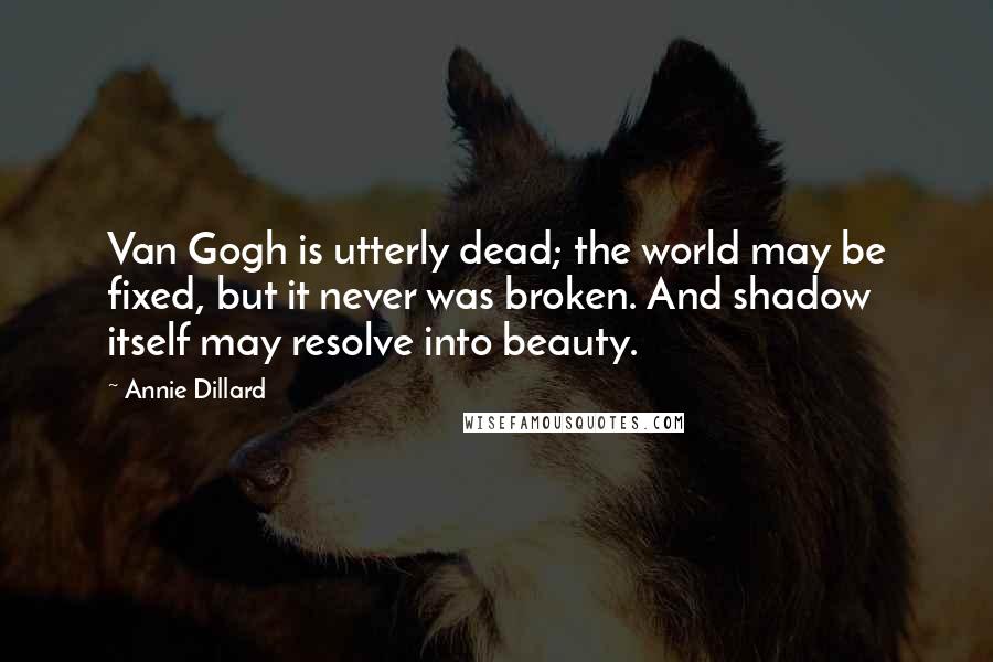 Annie Dillard Quotes: Van Gogh is utterly dead; the world may be fixed, but it never was broken. And shadow itself may resolve into beauty.