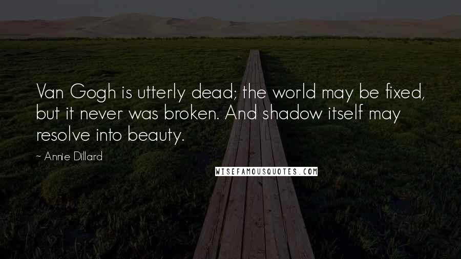 Annie Dillard Quotes: Van Gogh is utterly dead; the world may be fixed, but it never was broken. And shadow itself may resolve into beauty.