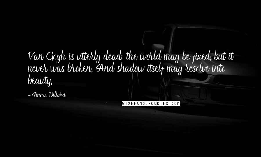 Annie Dillard Quotes: Van Gogh is utterly dead; the world may be fixed, but it never was broken. And shadow itself may resolve into beauty.