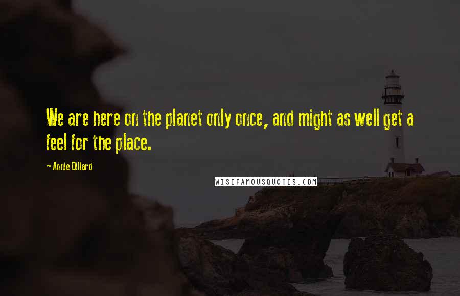 Annie Dillard Quotes: We are here on the planet only once, and might as well get a feel for the place.