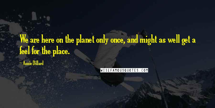 Annie Dillard Quotes: We are here on the planet only once, and might as well get a feel for the place.