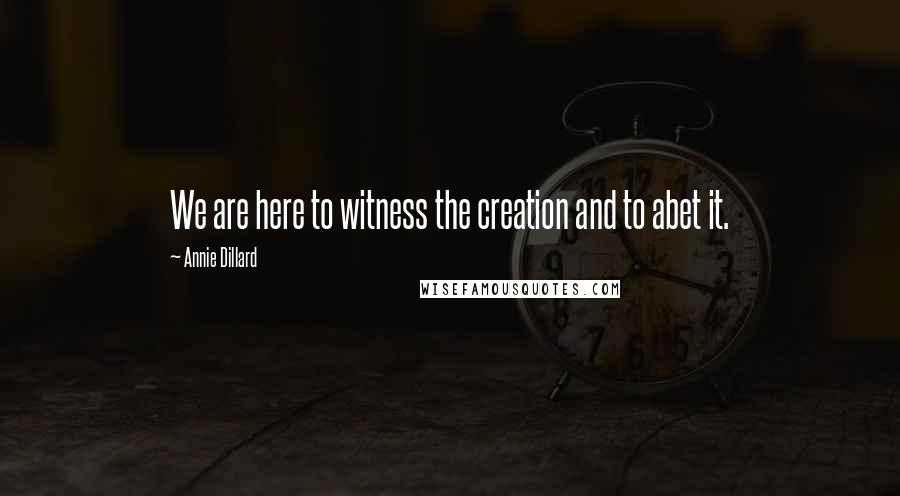 Annie Dillard Quotes: We are here to witness the creation and to abet it.