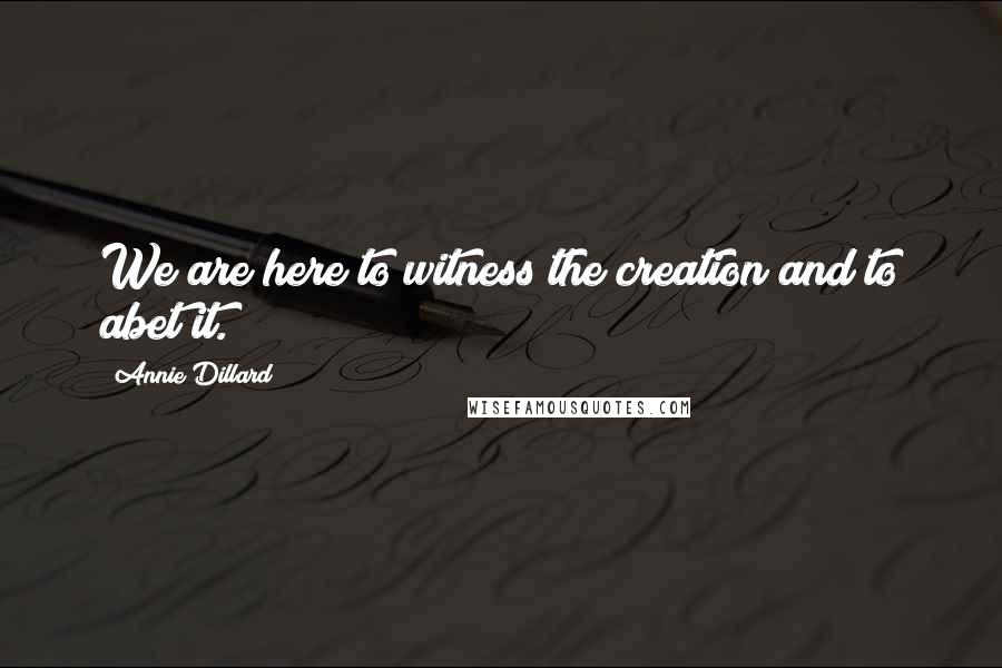 Annie Dillard Quotes: We are here to witness the creation and to abet it.