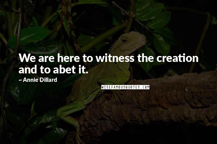 Annie Dillard Quotes: We are here to witness the creation and to abet it.