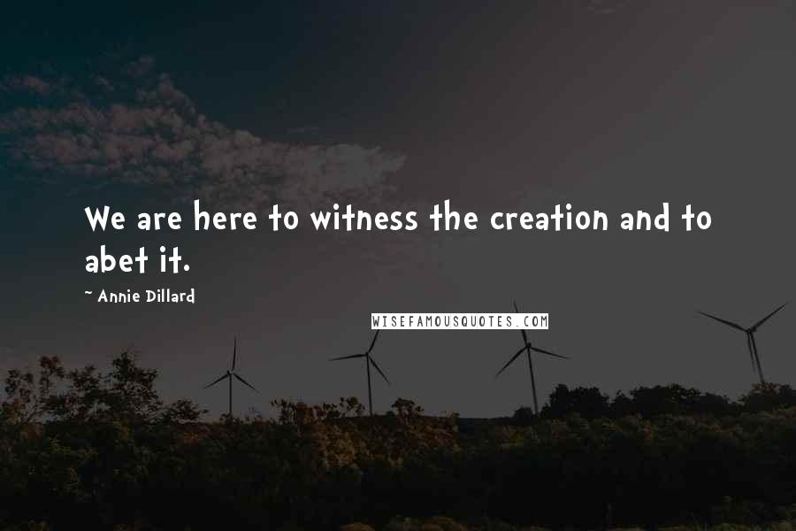 Annie Dillard Quotes: We are here to witness the creation and to abet it.