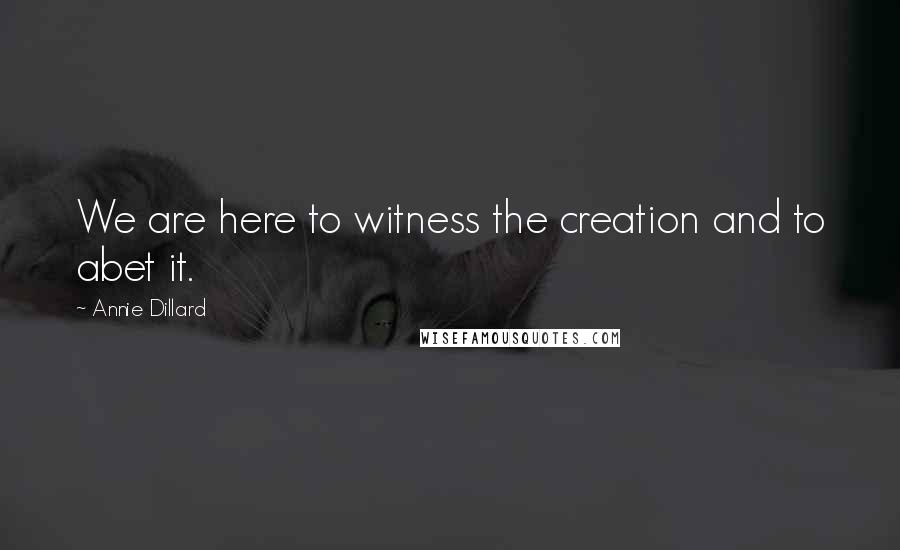 Annie Dillard Quotes: We are here to witness the creation and to abet it.