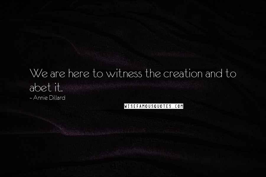 Annie Dillard Quotes: We are here to witness the creation and to abet it.