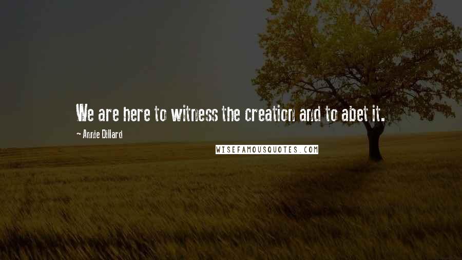 Annie Dillard Quotes: We are here to witness the creation and to abet it.