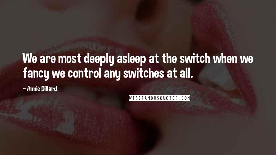 Annie Dillard Quotes: We are most deeply asleep at the switch when we fancy we control any switches at all.