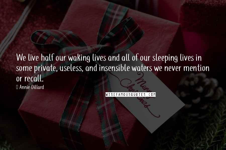 Annie Dillard Quotes: We live half our waking lives and all of our sleeping lives in some private, useless, and insensible waters we never mention or recall.