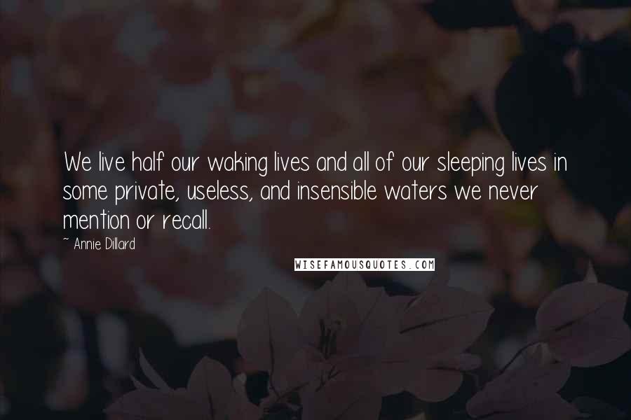 Annie Dillard Quotes: We live half our waking lives and all of our sleeping lives in some private, useless, and insensible waters we never mention or recall.