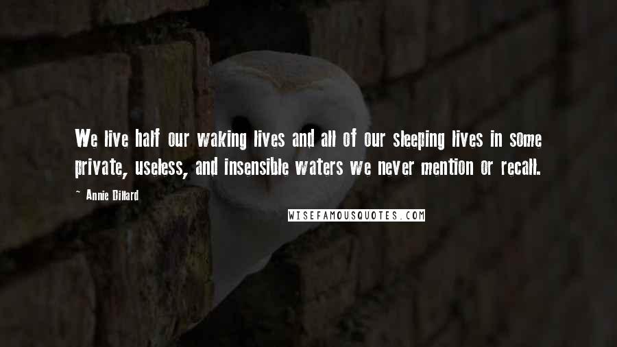 Annie Dillard Quotes: We live half our waking lives and all of our sleeping lives in some private, useless, and insensible waters we never mention or recall.
