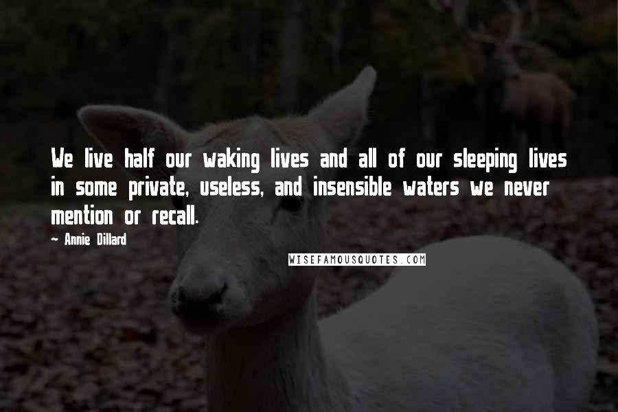 Annie Dillard Quotes: We live half our waking lives and all of our sleeping lives in some private, useless, and insensible waters we never mention or recall.