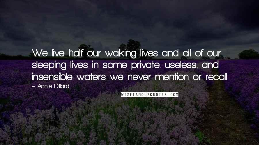 Annie Dillard Quotes: We live half our waking lives and all of our sleeping lives in some private, useless, and insensible waters we never mention or recall.