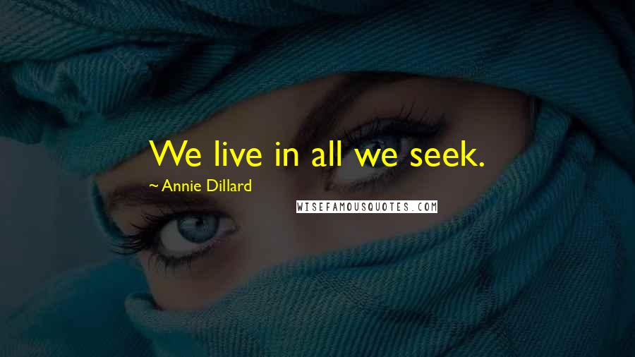 Annie Dillard Quotes: We live in all we seek.