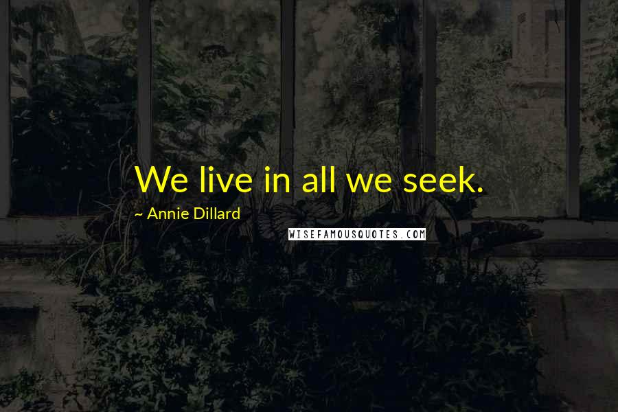 Annie Dillard Quotes: We live in all we seek.