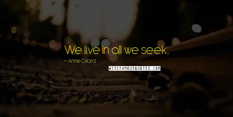 Annie Dillard Quotes: We live in all we seek.