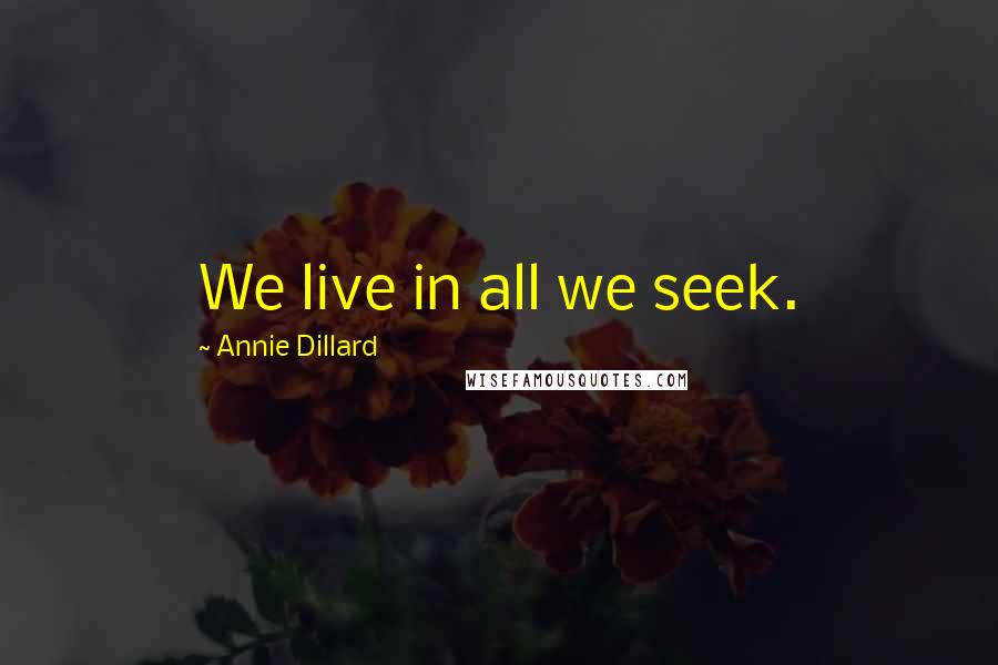 Annie Dillard Quotes: We live in all we seek.