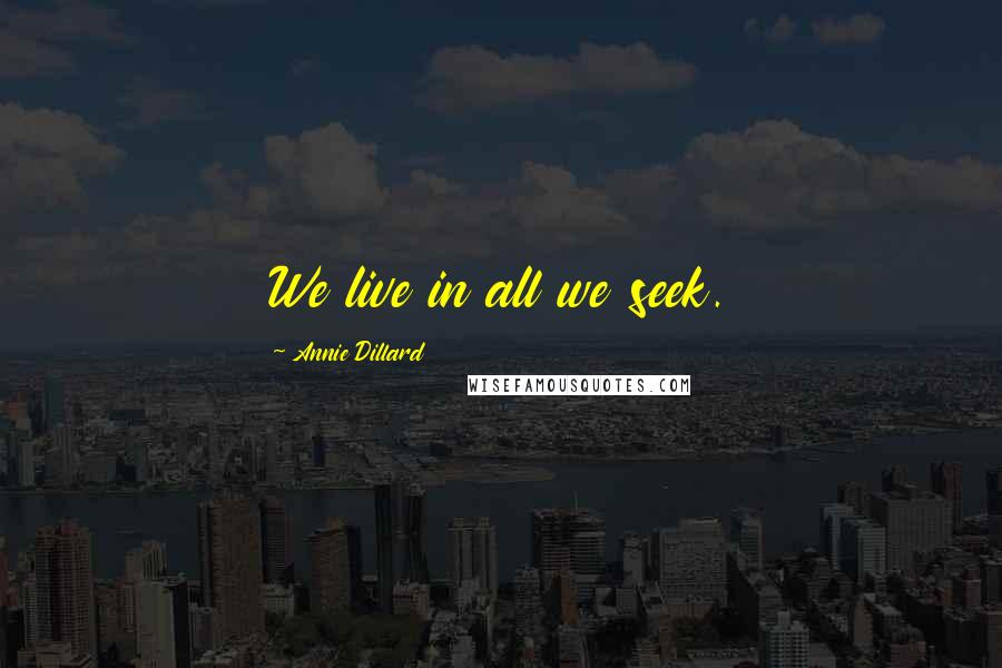 Annie Dillard Quotes: We live in all we seek.