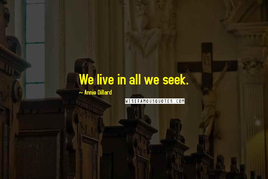 Annie Dillard Quotes: We live in all we seek.