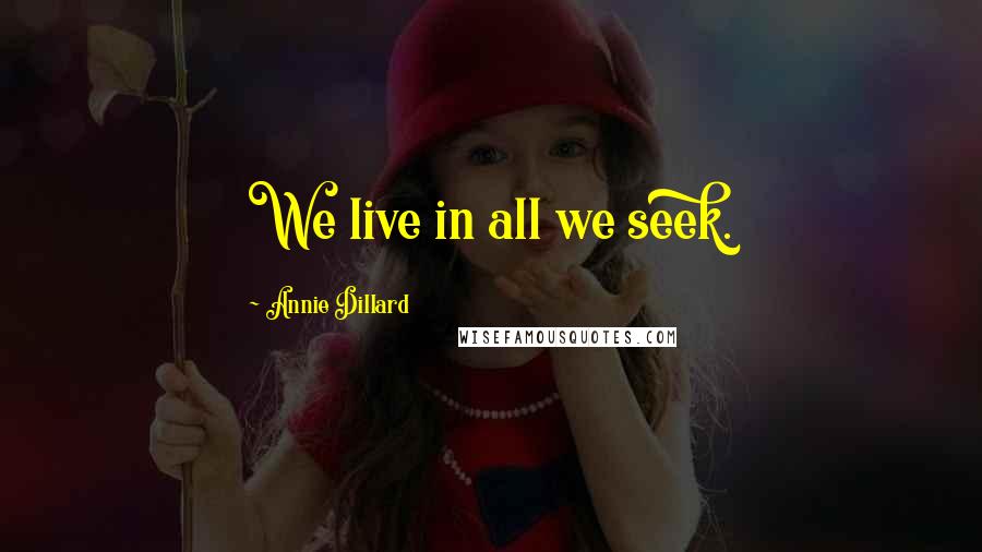 Annie Dillard Quotes: We live in all we seek.