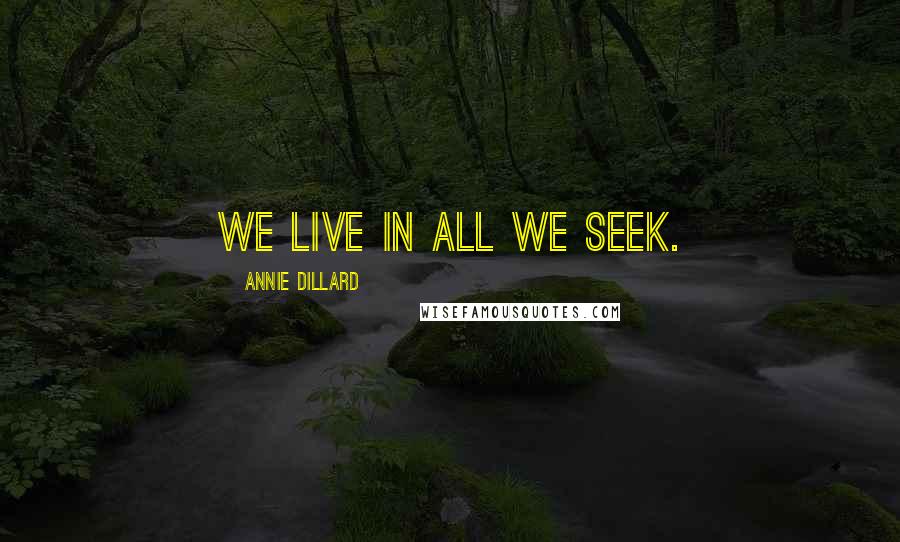 Annie Dillard Quotes: We live in all we seek.
