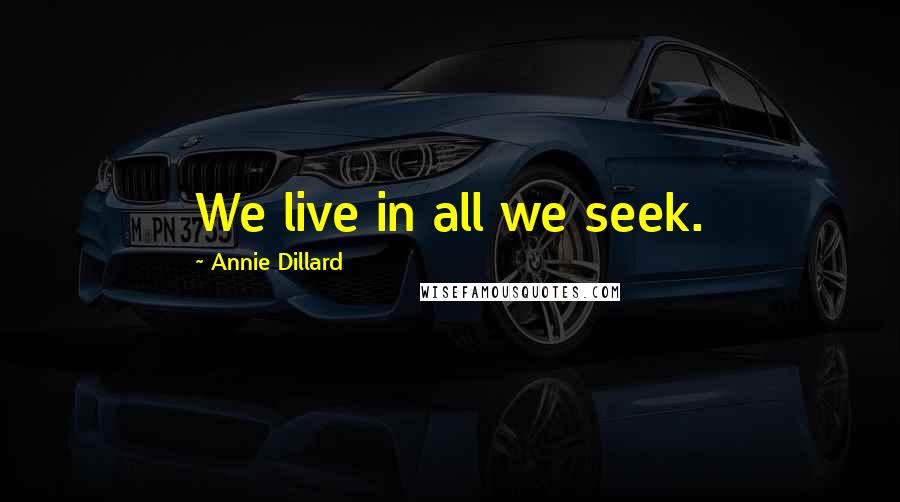 Annie Dillard Quotes: We live in all we seek.