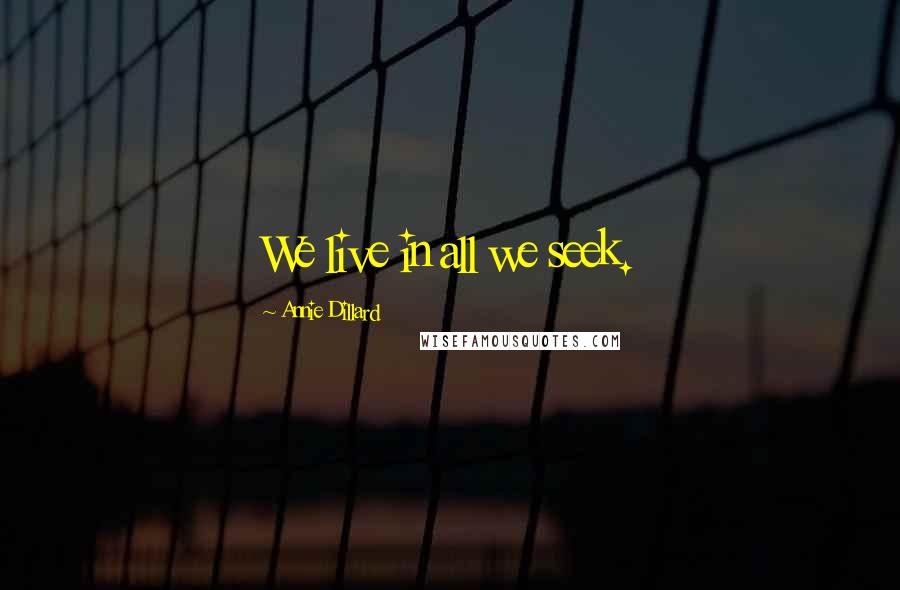 Annie Dillard Quotes: We live in all we seek.