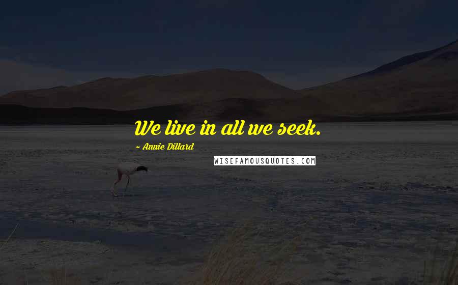 Annie Dillard Quotes: We live in all we seek.