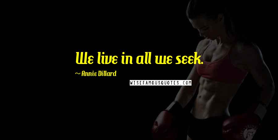 Annie Dillard Quotes: We live in all we seek.